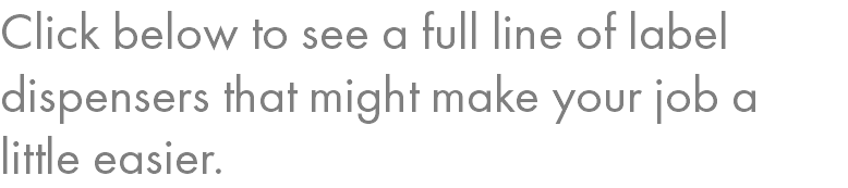 Click below to see a full line of label dispensers that might make your job a little easier.
